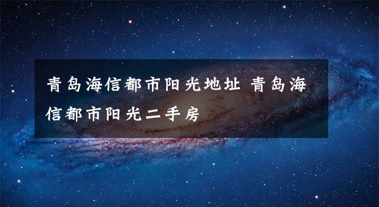 青岛海信都市阳光地址 青岛海信都市阳光二手房