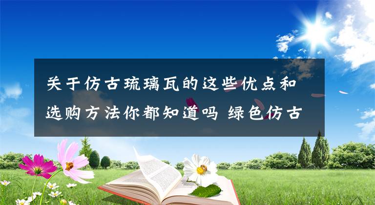 关于仿古琉璃瓦的这些优点和选购方法你都知道吗 绿色仿古琉璃瓦有什么讲究