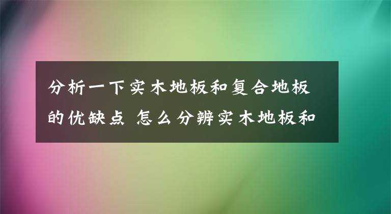 分析一下实木地板和复合地板的优缺点 怎么分辨实木地板和实木复合地板