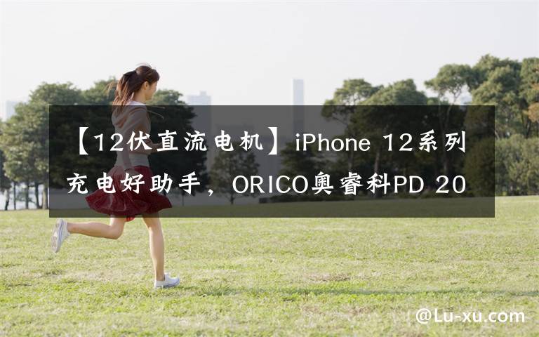 【12伏直流电机】iPhone 12系列充电好助手，ORICO奥睿科PD 20W快充套装使用体验