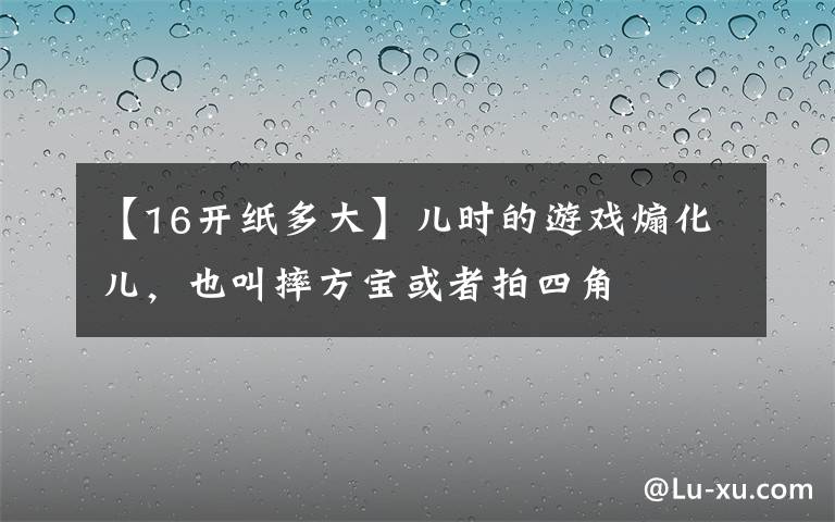 【16开纸多大】儿时的游戏煽化儿，也叫摔方宝或者拍四角