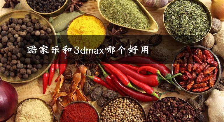 酷家乐和3dmax哪个好用