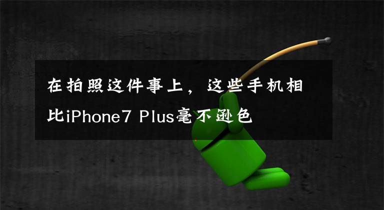 在拍照这件事上，这些手机相比iPhone7 Plus毫不逊色