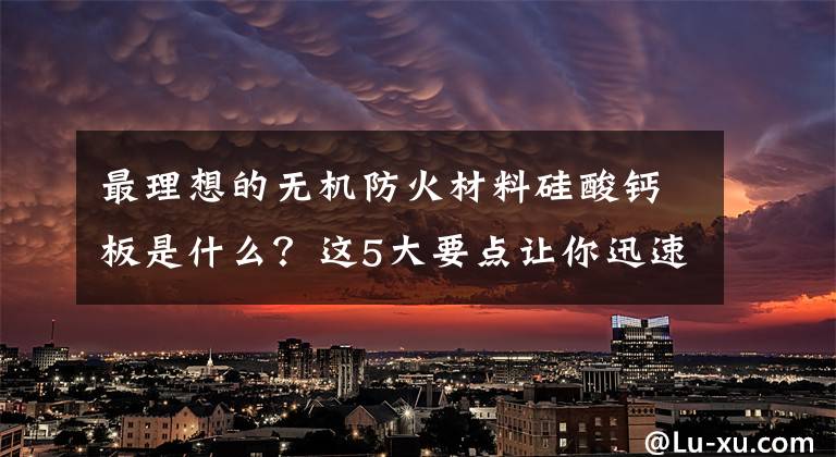 最理想的无机防火材料硅酸钙板是什么？这5大要点让你迅速了解