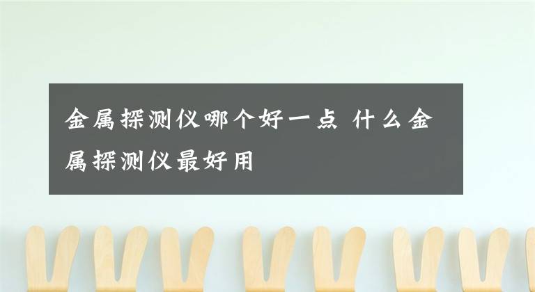 金属探测仪哪个好一点 什么金属探测仪最好用