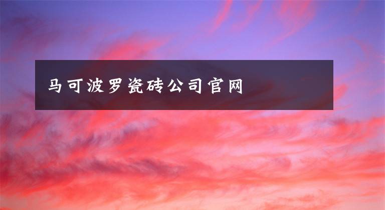 马可波罗瓷砖公司官网