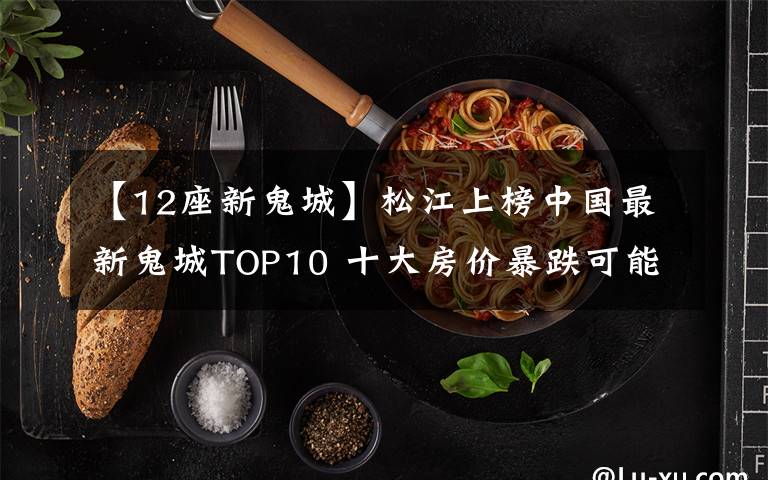 【12座新鬼城】松江上榜中国最新鬼城TOP10 十大房价暴跌可能最大城