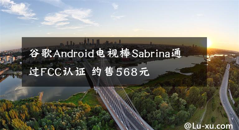 谷歌Android电视棒Sabrina通过FCC认证 约售568元