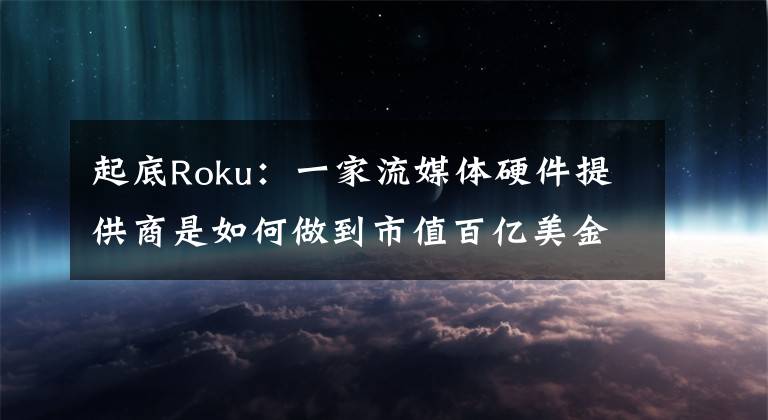 起底Roku：一家流媒体硬件提供商是如何做到市值百亿美金的？