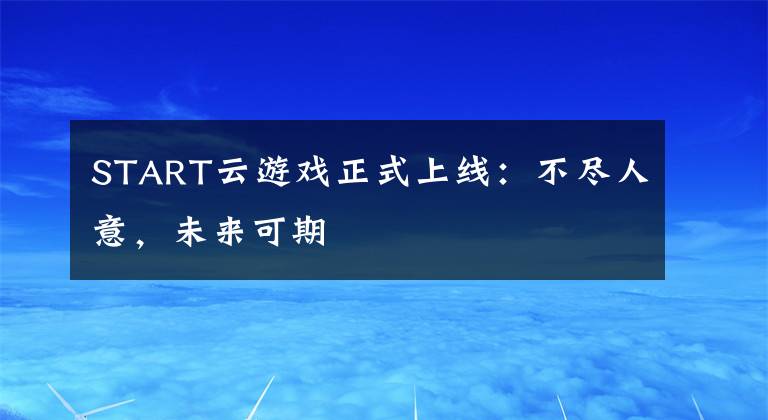 START云游戏正式上线：不尽人意，未来可期