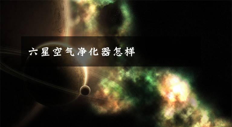 六星空气净化器怎样