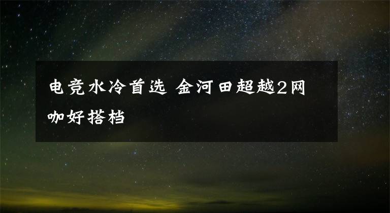 电竞水冷首选 金河田超越2网咖好搭档