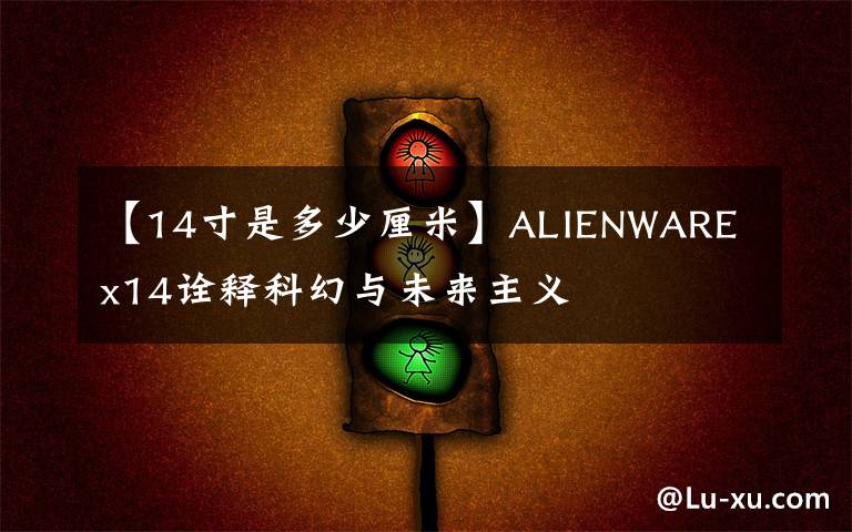 【14寸是多少厘米】ALIENWARE x14诠释科幻与未来主义