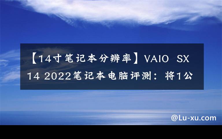 【14寸笔记本分辨率】VAIO  SX14 2022笔记本电脑评测：将1公斤轻薄体验引入主流市场|钛怪