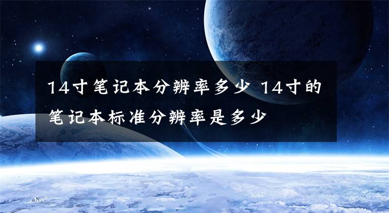 14寸笔记本分辨率多少 14寸的笔记本标准分辨率是多少