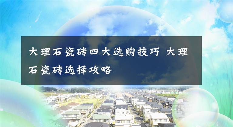 大理石瓷砖四大选购技巧 大理石瓷砖选择攻略