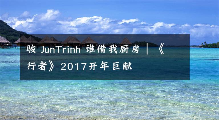 骏 JunTrinh 谁借我厨房│《行者》2017开年巨献