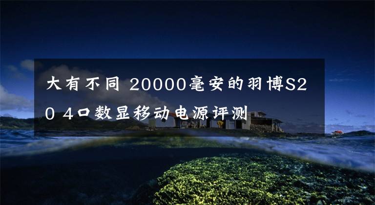 大有不同 20000毫安的羽博S20 4口数显移动电源评测