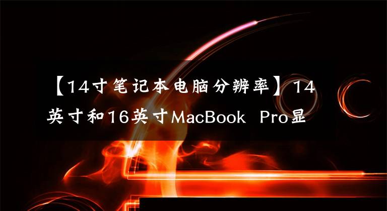 【14寸笔记本电脑分辨率】14英寸和16英寸MacBook  Pro显示分辨率在最新的macOS  beta版中公开