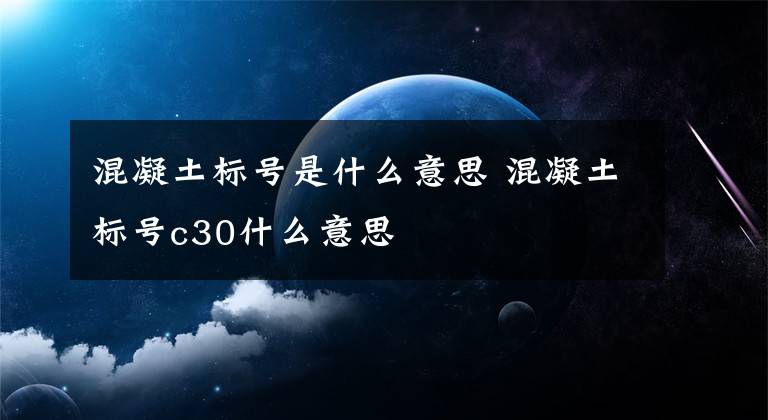 混凝土标号是什么意思 混凝土标号c30什么意思