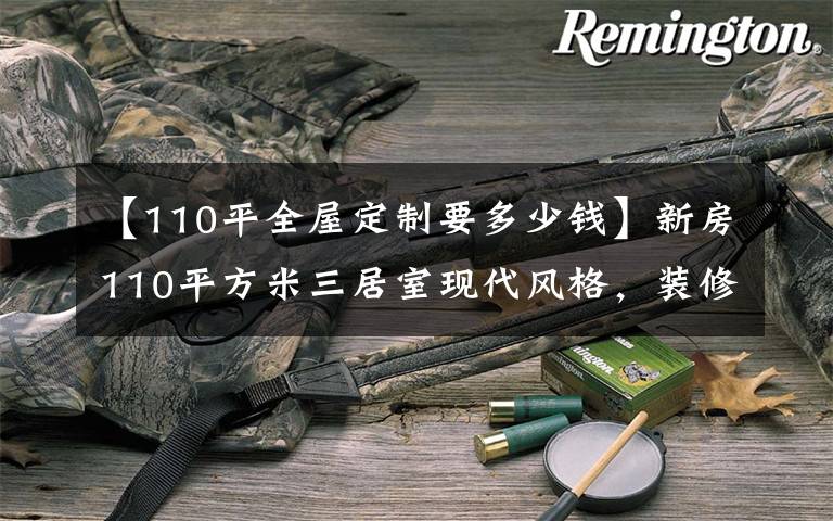 【110平全屋定制要多少钱】新房110平方米三居室现代风格，装修只花了10万，谁说看着划算！-索尼金沙湾装饰
