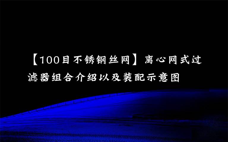 【100目不锈钢丝网】离心网式过滤器组合介绍以及装配示意图