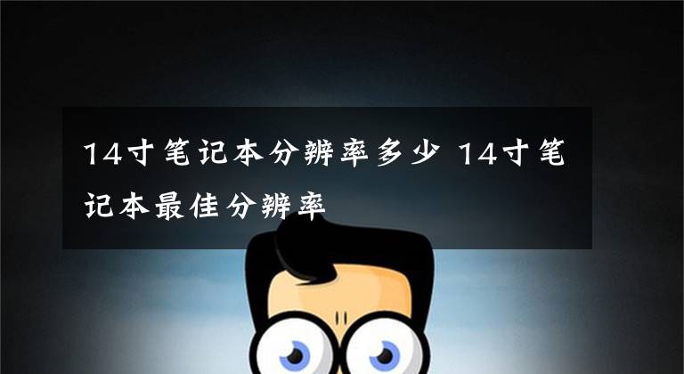 14寸笔记本分辨率多少 14寸笔记本最佳分辨率