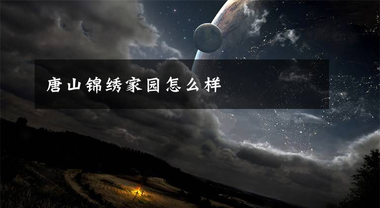 唐山锦绣家园怎么样