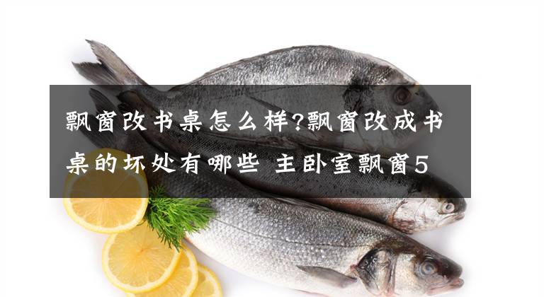 飘窗改书桌怎么样?飘窗改成书桌的坏处有哪些 主卧室飘窗50种装修图飘窗改书桌