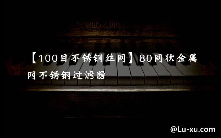 【100目不锈钢丝网】80网状金属网不锈钢过滤器