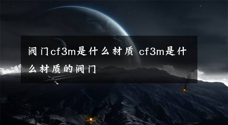 阀门cf3m是什么材质 cf3m是什么材质的阀门