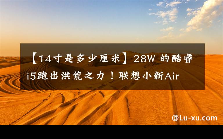 【14寸是多少厘米】28W 的酷睿i5跑出洪荒之力！联想小新Air 14笔记本评测