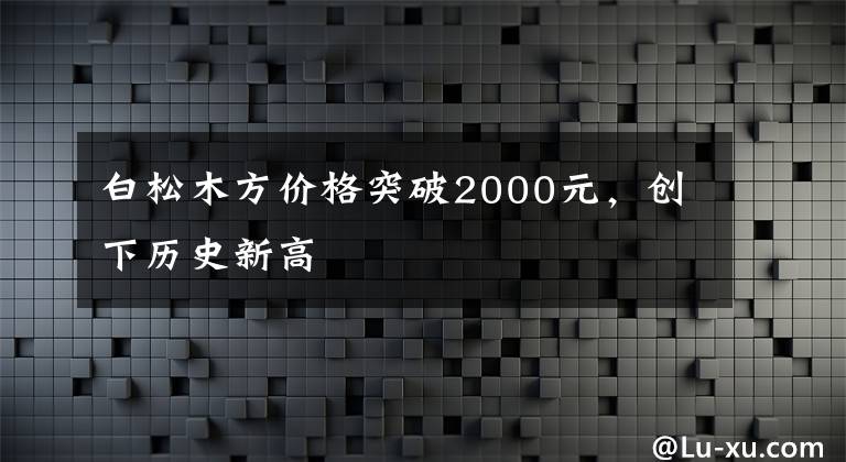 白松木方价格突破2000元，创下历史新高