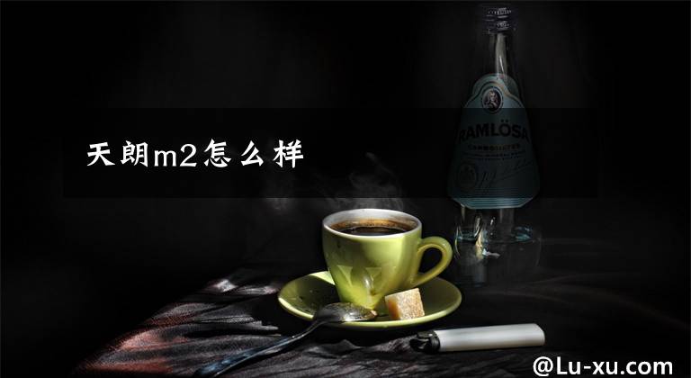 天朗m2怎么样