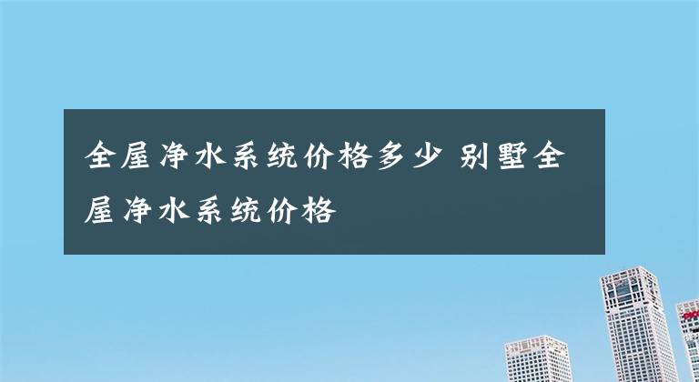 全屋净水系统价格多少 别墅全屋净水系统价格