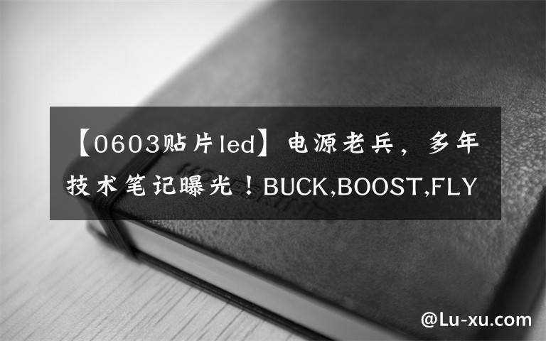 【0603贴片led】电源老兵，多年技术笔记曝光！BUCK,BOOST,FLYBACK,LLC都过一篇