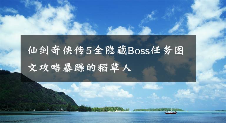 仙剑奇侠传5全隐藏Boss任务图文攻略暴躁的稻草人