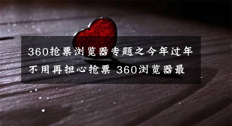 360抢票浏览器专题之今年过年不用再担心抢票 360浏览器最新智能帮你解决