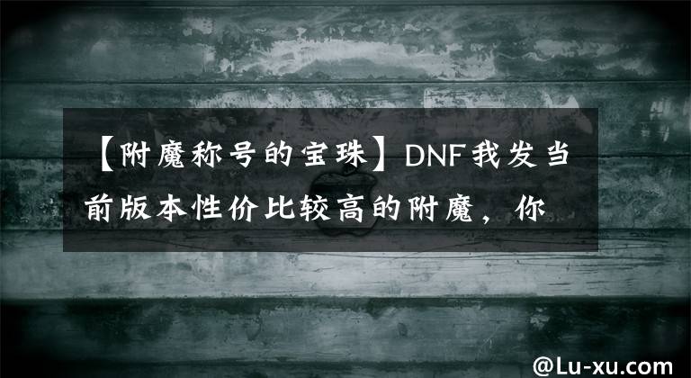 【附魔称号的宝珠】DNF我发当前版本性价比较高的附魔，你们打分