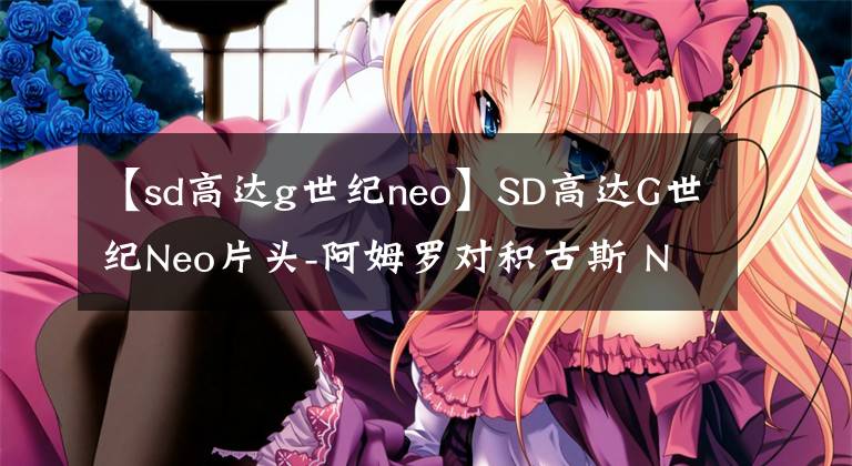 【sd高达g世纪neo】SD高达G世纪Neo片头-阿姆罗对积古斯 NT就是开挂啊！