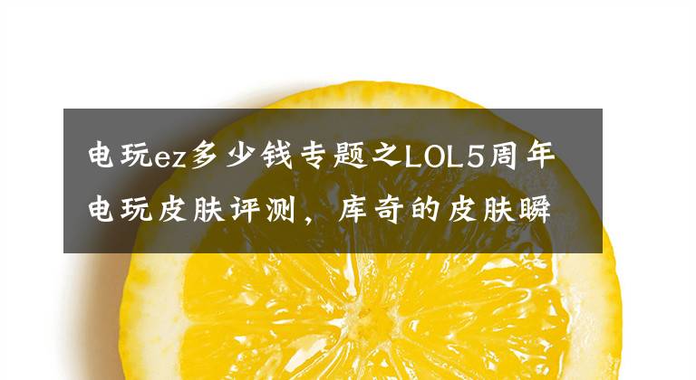 电玩ez多少钱专题之LOL5周年电玩皮肤评测，库奇的皮肤瞬间让我们回到童年！