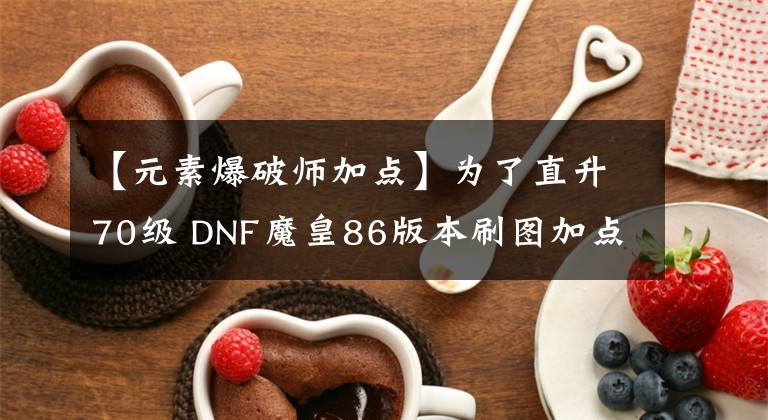 【元素爆破师加点】为了直升70级 DNF魔皇86版本刷图加点分享