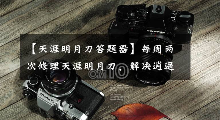 【天涯明月刀答题器】每周两次修理天涯明月刀，解决逍遥问题，详细说明。文章配图