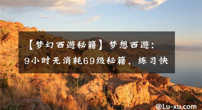【梦幻西游秘籍】梦想西游：9小时无消耗69级秘籍，练习快速小号的最佳选择文章配图