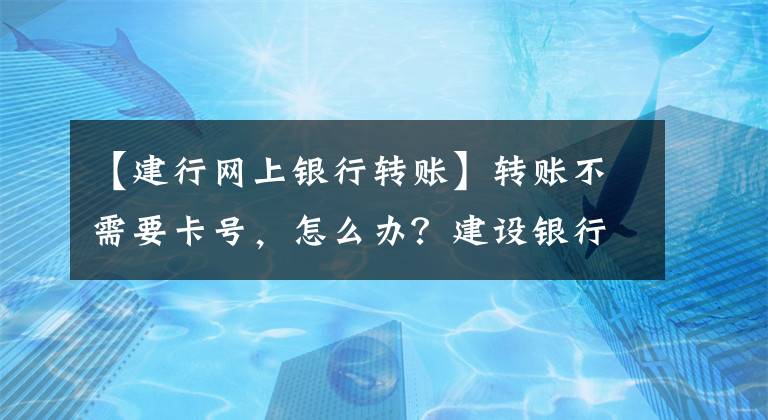 【建行网上银行转账】转账不需要卡号，怎么办？建设银行告诉你