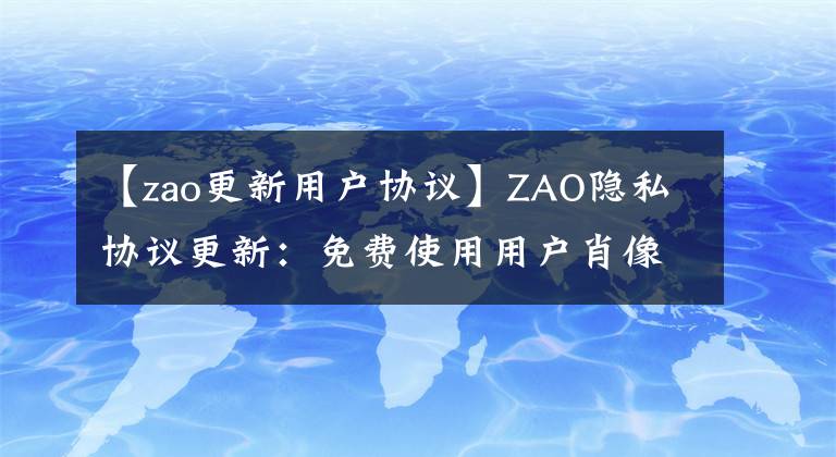 【zao更新用户协议】ZAO隐私协议更新：免费使用用户肖像条款设置真人验证链接。