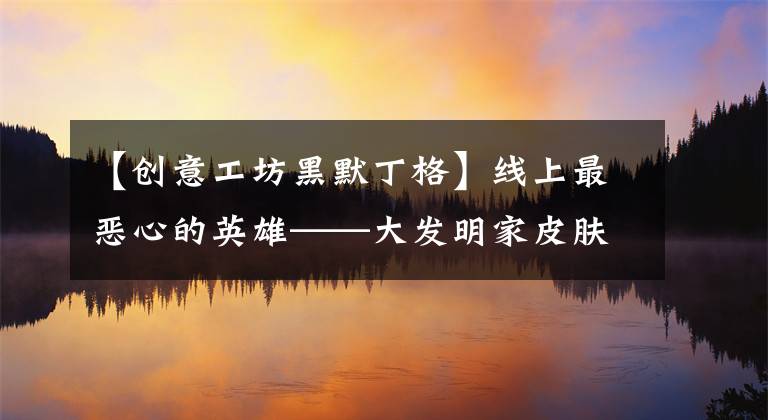 【创意工坊黑默丁格】线上最恶心的英雄——大发明家皮肤鉴赏文章配图