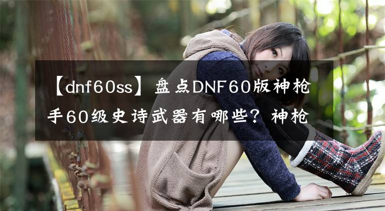 【dnf60ss】盘点DNF60版神枪手60级史诗武器有哪些？神枪手60级史诗武器大全文章配图