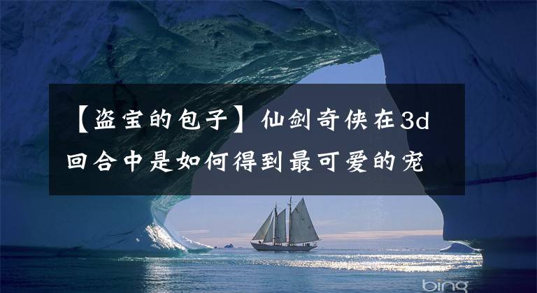 【盗宝的包子】仙剑奇侠在3d回合中是如何得到最可爱的宠物的？文章配图