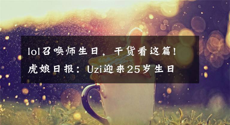 lol召唤师生日，干货看这篇!虎娘日报：Uzi迎来25岁生日 Crisp直播聊亚运